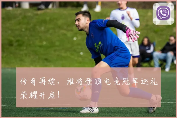 传奇再续，谁将登顶电竞冠军巡礼荣耀开启！
