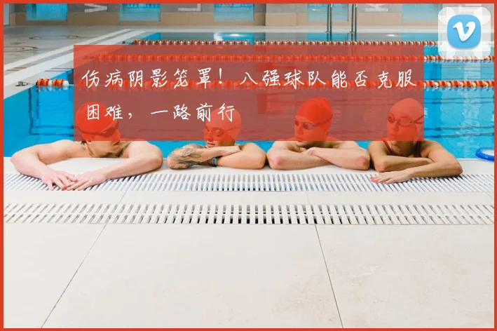 伤病阴影笼罩！八强球队能否克服困难，一路前行
