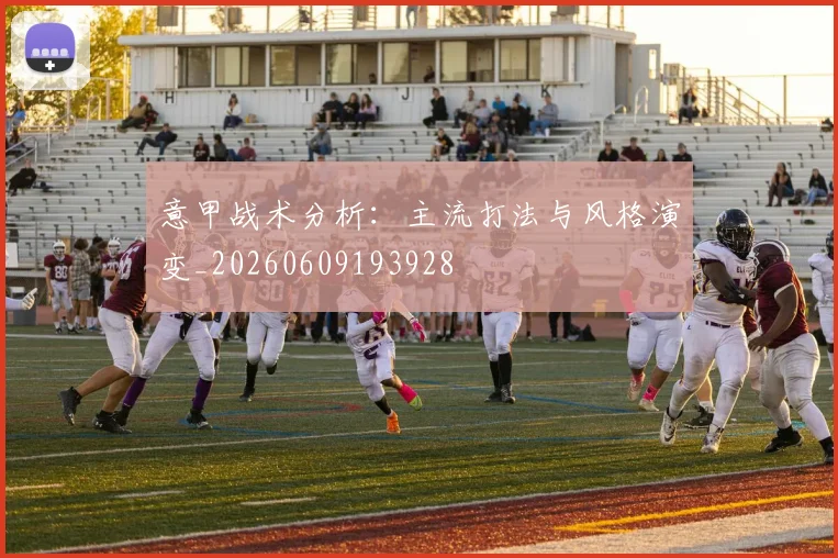 意甲战术分析：主流打法与风格演变_20260609193928