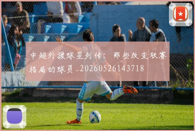 中超外援球星列传:那些改变联赛格局的球员_20260526143718