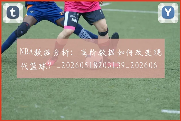 NBA数据分析:高阶数据如何改变现代篮球?_20260518203139_20260607160151