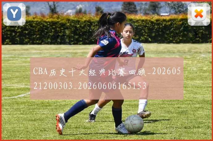 CBA历史十大经典比赛回顾_20260521200303_20260606165153