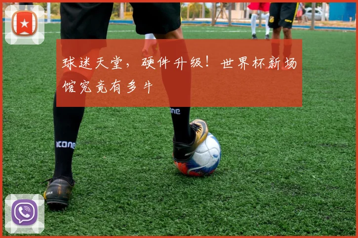 球迷天堂，硬件升级！世界杯新场馆究竟有多牛