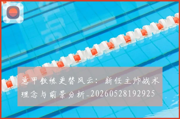 意甲教练更替风云：新任主帅战术理念与前景分析_20260528192925