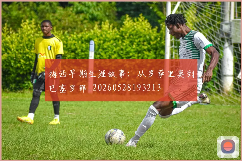 梅西早期生涯故事:从罗萨里奥到巴塞罗那_20260528193213