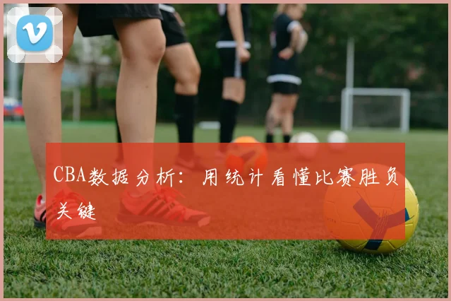 CBA数据分析:用统计看懂比赛胜负关键