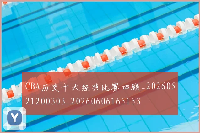 CBA历史十大经典比赛回顾_20260521200303_20260606165153
