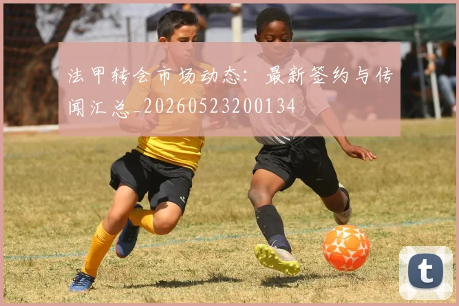 法甲转会市场动态：最新签约与传闻汇总_20260523200134
