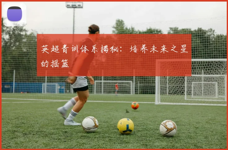 英超青训体系揭秘:培养未来之星的摇篮