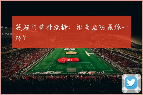 英超门将扑救榜:谁是后防最稳一环?
