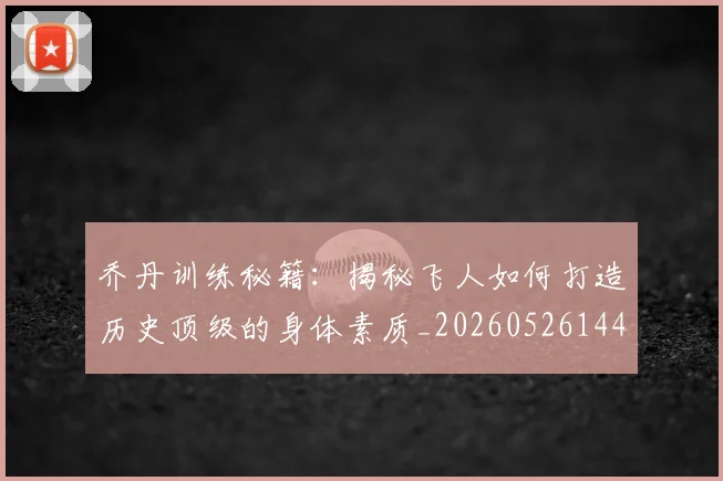 乔丹训练秘籍:揭秘飞人如何打造历史顶级的身体素质_20260526144434