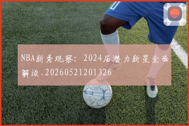 NBA新秀观察：2024届潜力新星全面解读_20260521201326