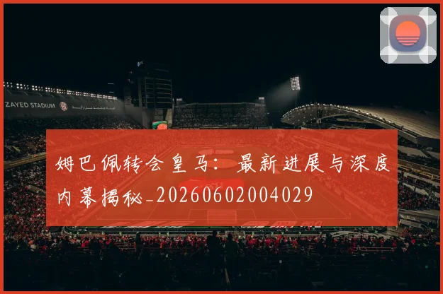 姆巴佩转会皇马:最新进展与深度内幕揭秘_20260602004029