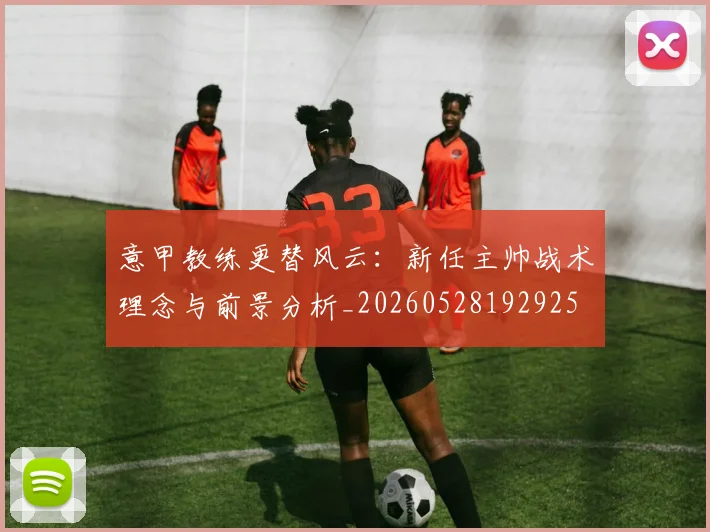 意甲教练更替风云：新任主帅战术理念与前景分析_20260528192925