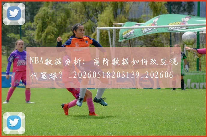 NBA数据分析：高阶数据如何改变现代篮球？_20260518203139_20260607160151