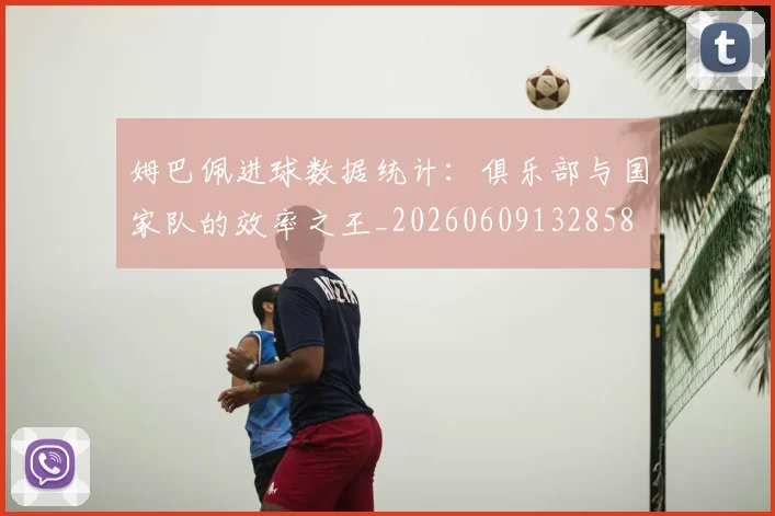 姆巴佩进球数据统计:俱乐部与国家队的效率之王_20260609132858