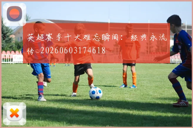 英超赛季十大难忘瞬间：经典永流传_20260603174618