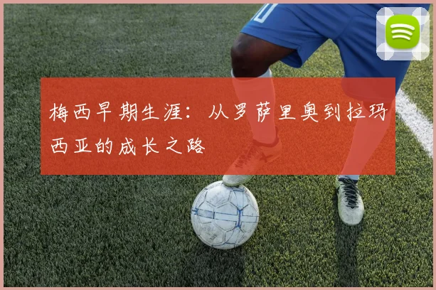 梅西早期生涯:从罗萨里奥到拉玛西亚的成长之路