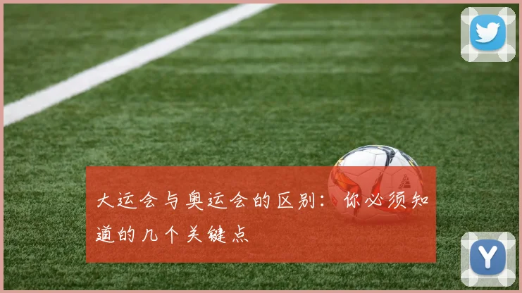 大运会与奥运会的区别:你必须知道的几个关键点