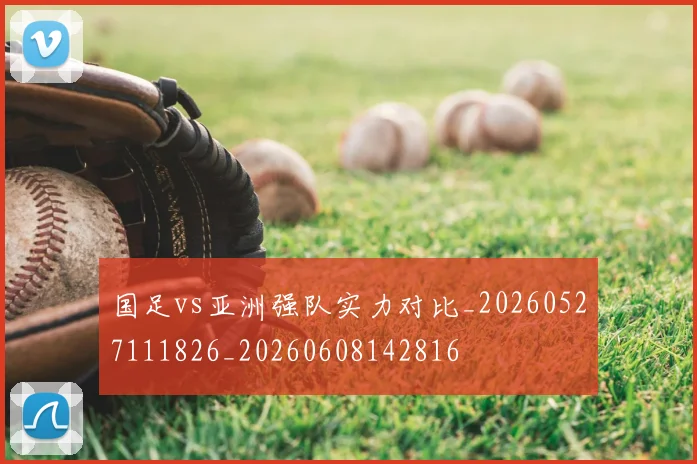 国足vs亚洲强队实力对比_20260527111826_20260608142816