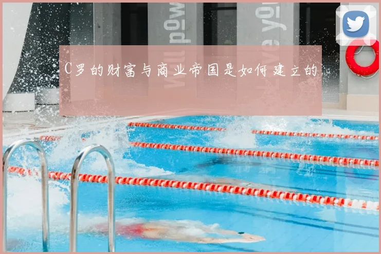 C罗的财富与商业帝国是如何建立的