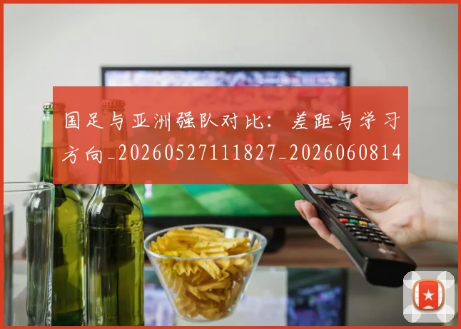 国足与亚洲强队对比:差距与学习方向_20260527111827_20260608142818