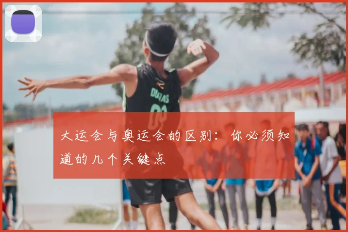 大运会与奥运会的区别:你必须知道的几个关键点
