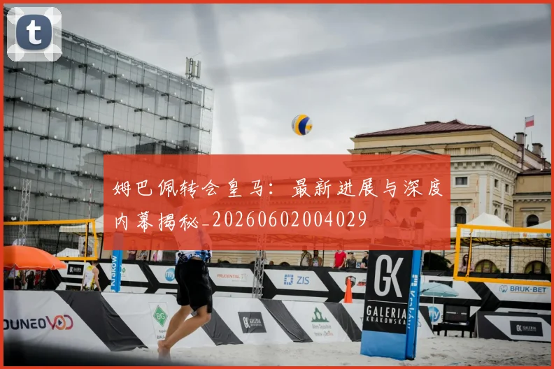姆巴佩转会皇马:最新进展与深度内幕揭秘_20260602004029