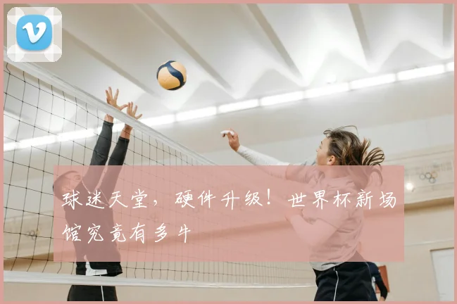 球迷天堂，硬件升级！世界杯新场馆究竟有多牛