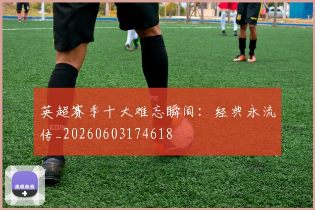英超赛季十大难忘瞬间：经典永流传_20260603174618