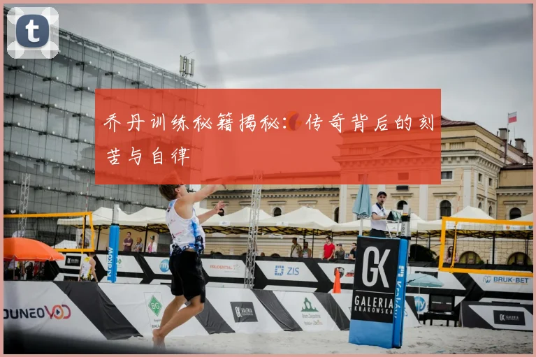 乔丹训练秘籍揭秘：传奇背后的刻苦与自律